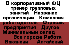 В корпоративный ФЦ тренер групповых занятий › Название организации ­ Компания-работодатель › Отрасль предприятия ­ Другое › Минимальный оклад ­ 13 500 - Все города Работа » Вакансии   . Алтайский край,Алейск г.